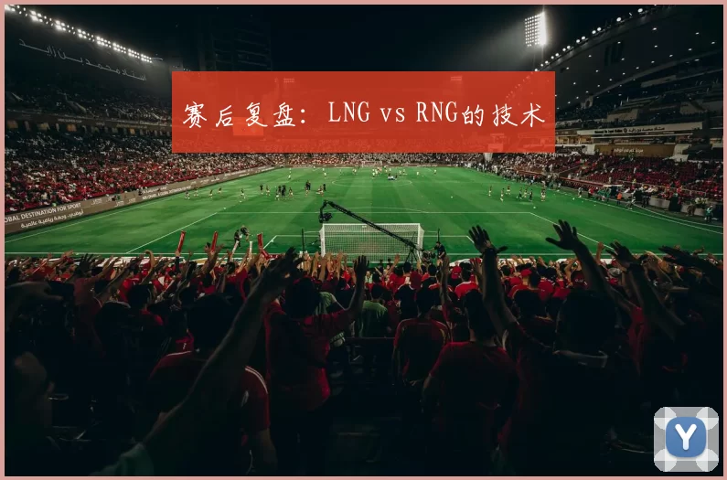 赛后复盘：LNG vs RNG的技术