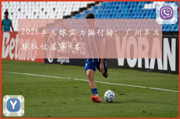 2026乒乓球实力排行榜：广州乒乓球队位居第4名