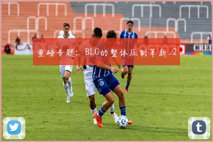 重磅专题：BLG的整体压制革新_2