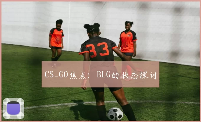 CS_GO焦点：BLG的状态探讨