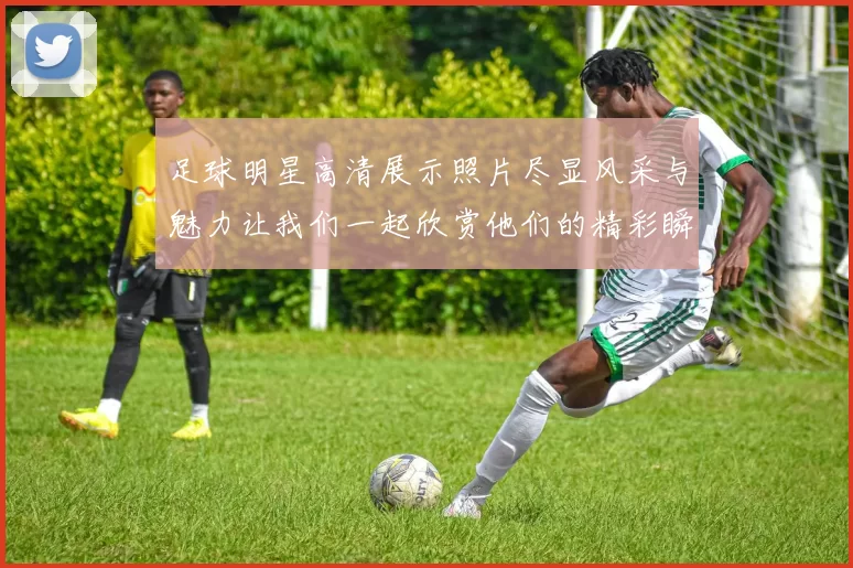 足球明星高清展示照片尽显风采与魅力让我们一起欣赏他们的精彩瞬间