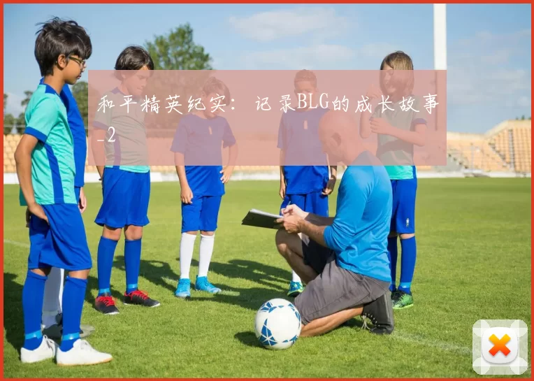 和平精英纪实：记录BLG的成长故事_2