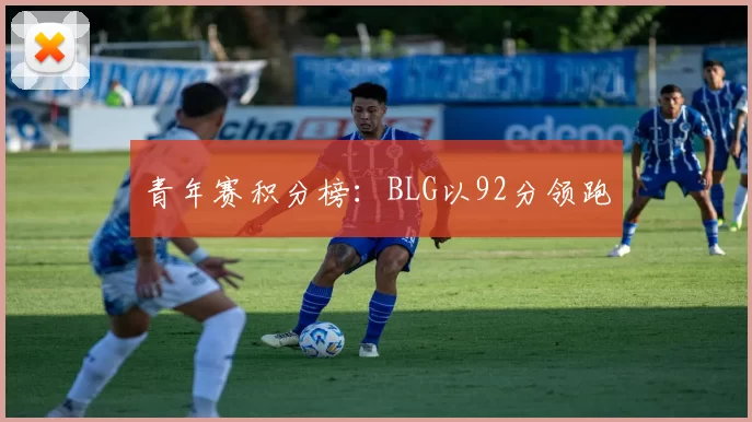 青年赛积分榜：BLG以92分领跑