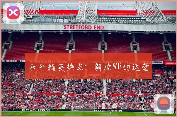 和平精英热点：解读WE的运营