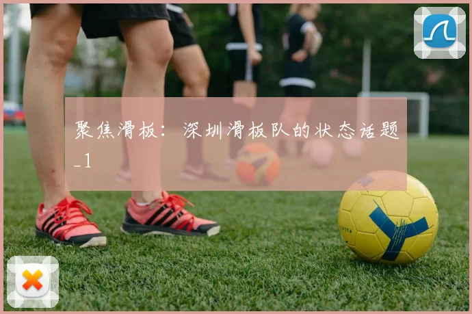 聚焦滑板：深圳滑板队的状态话题_1