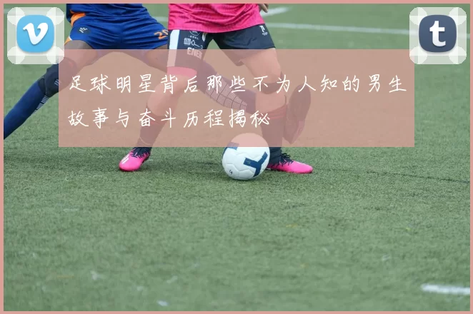 足球明星背后那些不为人知的男生故事与奋斗历程揭秘