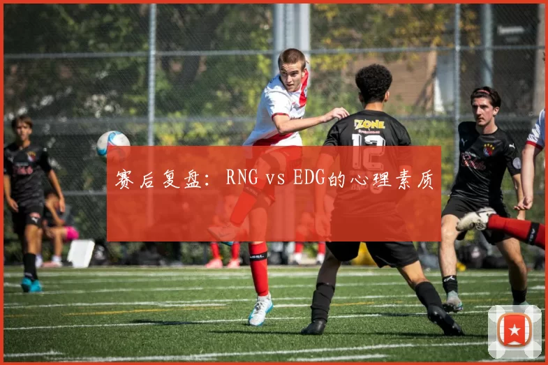 赛后复盘：RNG vs EDG的心理素质