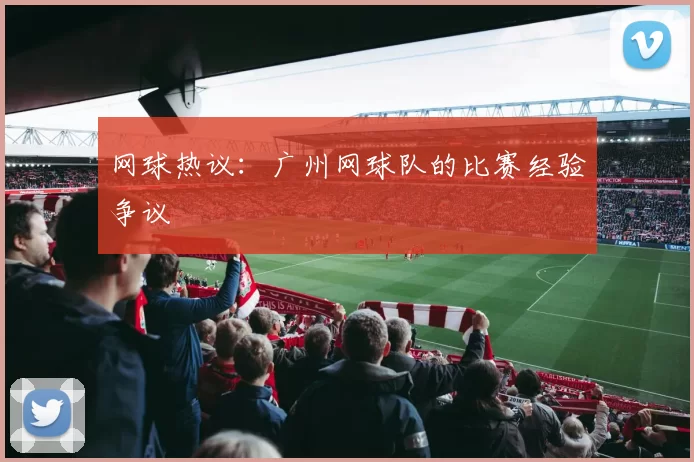 网球热议：广州网球队的比赛经验争议