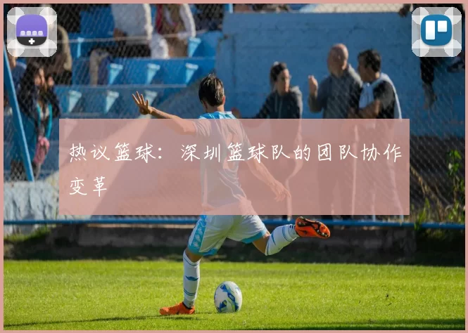 热议篮球：深圳篮球队的团队协作变革