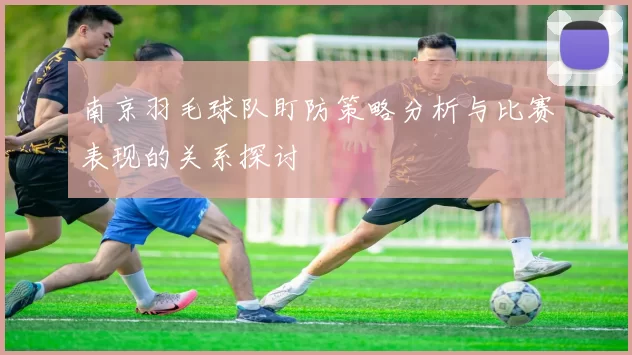 南京羽毛球队盯防策略分析与比赛表现的关系探讨