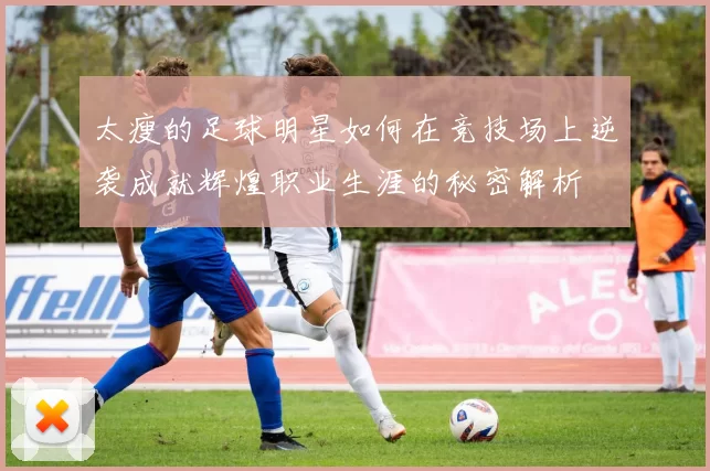 太瘦的足球明星如何在竞技场上逆袭成就辉煌职业生涯的秘密解析