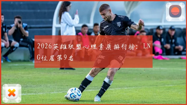 2026英雄联盟心理素质排行榜：LNG位居第9名