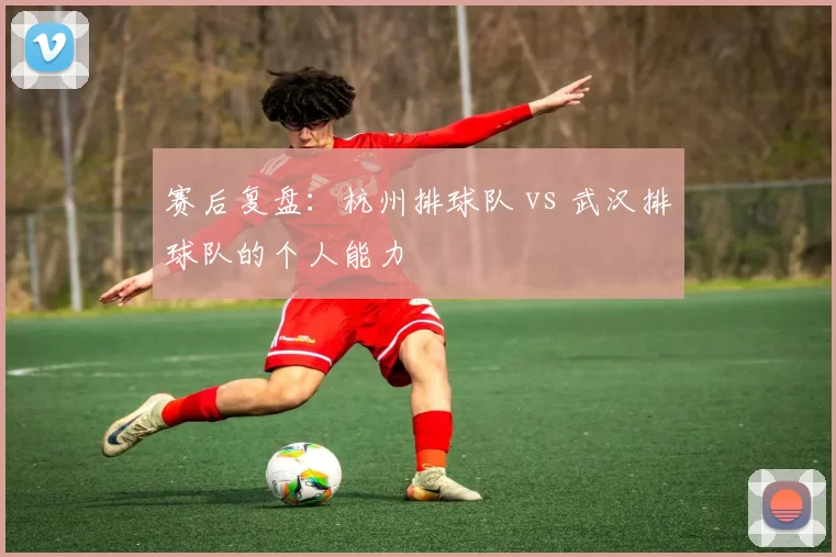 赛后复盘：杭州排球队 vs 武汉排球队的个人能力