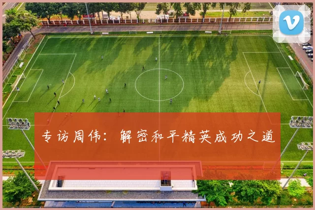 专访周伟：解密和平精英成功之道